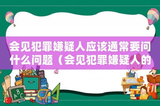 會見犯罪嫌疑人應(yīng)該通常要問什么問題（會見犯罪嫌疑人的注意事項(xiàng)有哪些內(nèi)容）