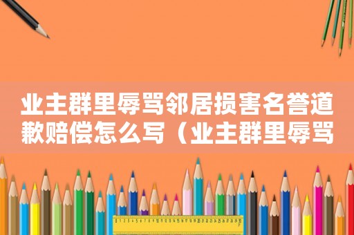 業(yè)主群里辱罵鄰居損害名譽道歉賠償怎么寫（業(yè)主群里辱罵鄰居損害名譽道歉賠償）
