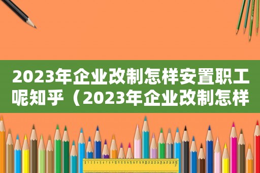 2023年企業(yè)改制怎樣安置職工呢知乎（2023年企業(yè)改制怎樣安置職工呢）