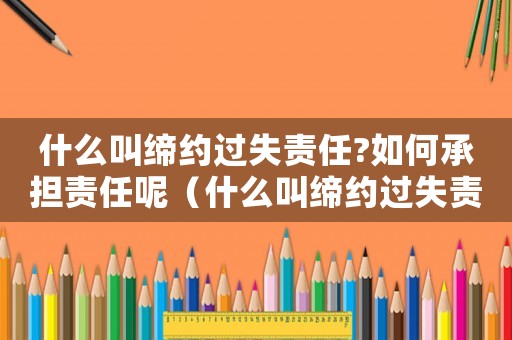 什么叫締約過失責(zé)任?如何承擔(dān)責(zé)任呢（什么叫締約過失責(zé)任?如何承擔(dān)?）