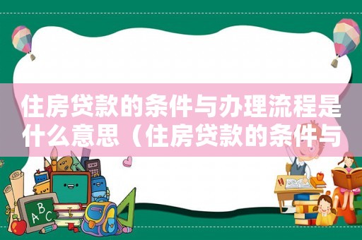 住房貸款的條件與辦理流程是什么意思（住房貸款的條件與辦理流程是什么）