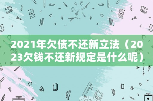 2021年欠債不還新立法（2023欠錢不還新規(guī)定是什么呢）