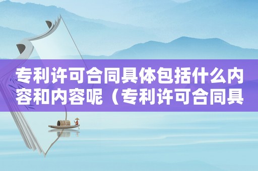 專利許可合同具體包括什么內(nèi)容和內(nèi)容呢（專利許可合同具體包括什么內(nèi)容和內(nèi)容）