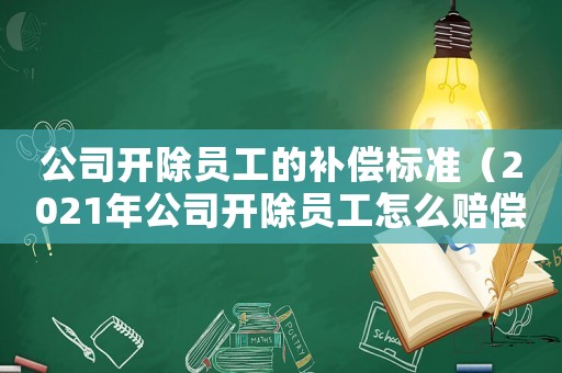 公司開除員工的補償標準（2021年公司開除員工怎么賠償）