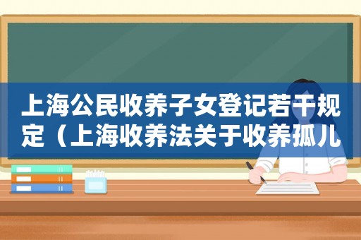 上海公民收養(yǎng)子女登記若干規(guī)定（上海收養(yǎng)法關(guān)于收養(yǎng)孤兒的條件規(guī)定）