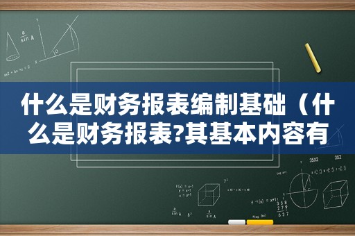 什么是財務(wù)報表編制基礎(chǔ)（什么是財務(wù)報表?其基本內(nèi)容有哪些?）