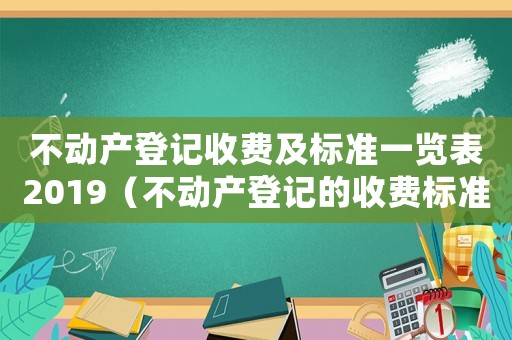 不動產(chǎn)登記收費及標準一覽表2019（不動產(chǎn)登記的收費標準是怎么樣的呢）