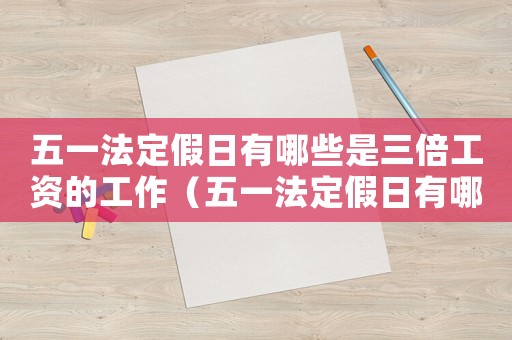 五一法定假日有哪些是三倍工資的工作（五一法定假日有哪些是三倍工資的）