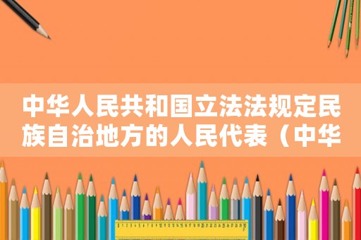 中華人民共和國立法法規(guī)定民族自治地方的人民代表（中華人民共和國立法法規(guī)定民族自治）