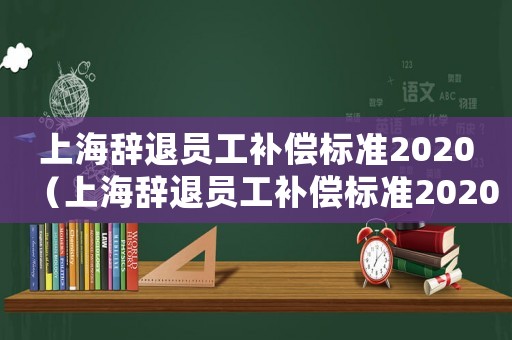 上海辭退員工補(bǔ)償標(biāo)準(zhǔn)2020（上海辭退員工補(bǔ)償標(biāo)準(zhǔn)2020n+1）