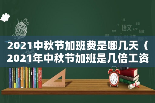 2021中秋節(jié)加班費是哪幾天（2021年中秋節(jié)加班是幾倍工資）