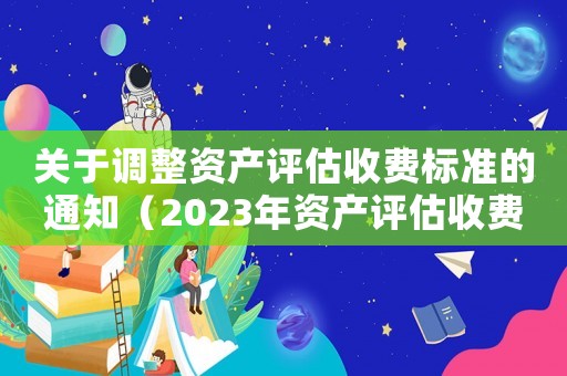 關(guān)于調(diào)整資產(chǎn)評估收費(fèi)標(biāo)準(zhǔn)的通知（2023年資產(chǎn)評估收費(fèi)標(biāo)準(zhǔn)文件）