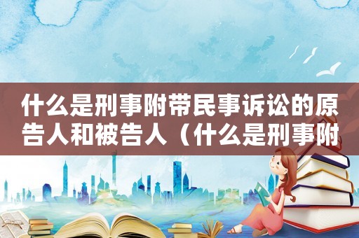 什么是刑事附帶民事訴訟的原告人和被告人（什么是刑事附帶民事訴訟的原告人）