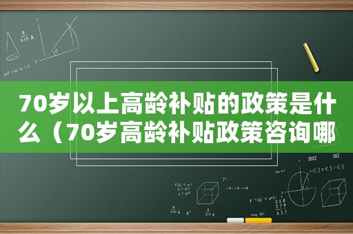 70歲以上高齡補(bǔ)貼的政策是什么（70歲高齡補(bǔ)貼政策咨詢哪個(gè)部門）