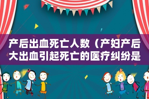 產(chǎn)后出血死亡人數(shù)（產(chǎn)婦產(chǎn)后大出血引起死亡的醫(yī)療糾紛是）