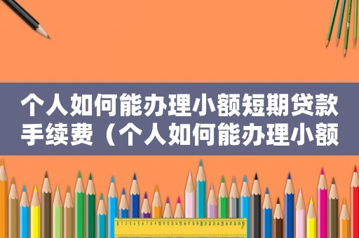 個(gè)人如何能辦理小額短期貸款手續(xù)費(fèi)（個(gè)人如何能辦理小額短期貸款手續(xù)）