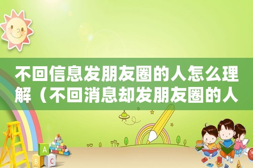 不回信息發(fā)朋友圈的人怎么理解（不回消息卻發(fā)朋友圈的人怎么對待）