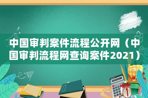中國(guó)審判案件流程公開網(wǎng)（中國(guó)審判流程網(wǎng)查詢案件2021）