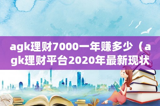 agk理財(cái)7000一年賺多少（agk理財(cái)平臺(tái)2020年最新現(xiàn)狀）