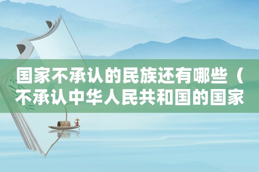 國家不承認的民族還有哪些（不承認中華人民共和國的國家有哪些）