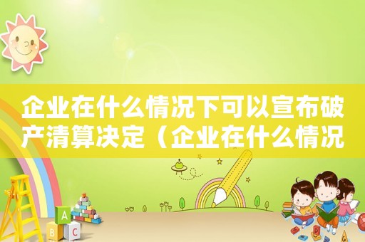 企業(yè)在什么情況下可以宣布破產(chǎn)清算決定（企業(yè)在什么情況下可以宣布破產(chǎn)清算）