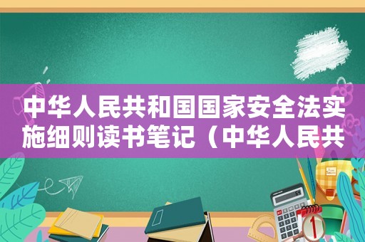 中華人民共和國國家安全法實(shí)施細(xì)則讀書筆記（中華人民共和國國家安全法實(shí)施細(xì)則）