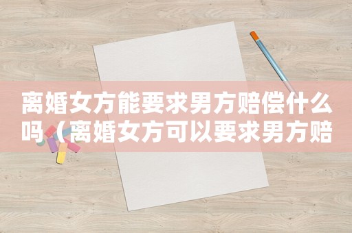 離婚女方能要求男方賠償什么嗎（離婚女方可以要求男方賠償標(biāo)準(zhǔn)）
