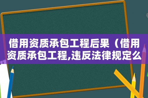借用資質(zhì)承包工程后果（借用資質(zhì)承包工程,違反法律規(guī)定么）