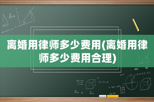 離婚用律師多少費(fèi)用(離婚用律師多少費(fèi)用合理)