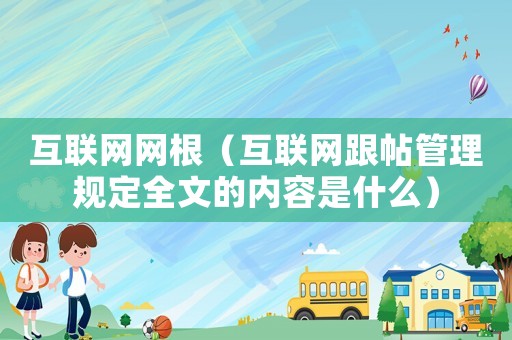 互聯(lián)網(wǎng)網(wǎng)根（互聯(lián)網(wǎng)跟帖管理規(guī)定全文的內(nèi)容是什么）