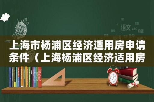 上海市楊浦區(qū)經(jīng)濟適用房申請條件（上海楊浦區(qū)經(jīng)濟適用房申請條件最新）