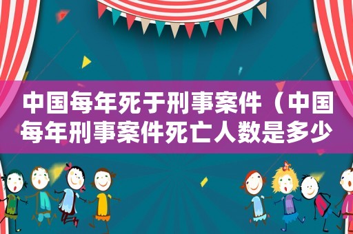 中國每年死于刑事案件（中國每年刑事案件死亡人數(shù)是多少）