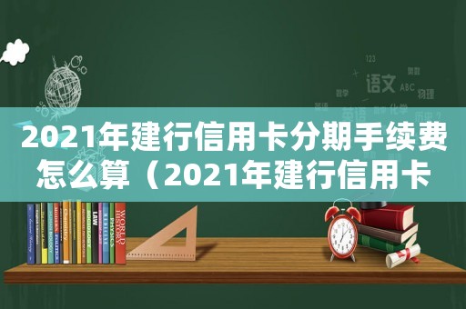 2021年建行信用卡分期手續(xù)費(fèi)怎么算（2021年建行信用卡分期手續(xù)費(fèi)）