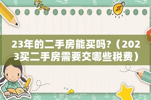 23年的二手房能買嗎?（2023買二手房需要交哪些稅費(fèi)）