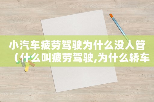 小汽車疲勞駕駛為什么沒(méi)人管（什么叫疲勞駕駛,為什么轎車沒(méi)有）