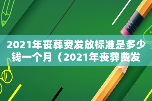 2021年喪葬費發(fā)放標(biāo)準(zhǔn)是多少錢一個月（2021年喪葬費發(fā)放標(biāo)準(zhǔn)是多少）