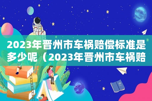 2023年晉州市車禍賠償標(biāo)準(zhǔn)是多少呢（2023年晉州市車禍賠償標(biāo)準(zhǔn)是多少）