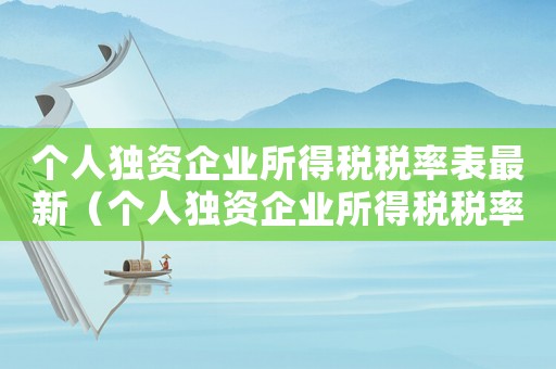 個(gè)人獨(dú)資企業(yè)所得稅稅率表最新（個(gè)人獨(dú)資企業(yè)所得稅稅率表2022）