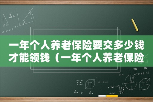 一年個(gè)人養(yǎng)老保險(xiǎn)要交多少錢(qián)才能領(lǐng)錢(qián)（一年個(gè)人養(yǎng)老保險(xiǎn)要交多少錢(qián)才能領(lǐng)）