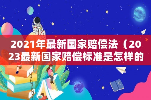 2021年最新國(guó)家賠償法（2023最新國(guó)家賠償標(biāo)準(zhǔn)是怎樣的呢）