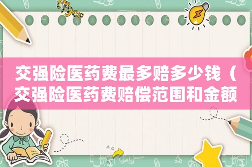 交強(qiáng)險(xiǎn)醫(yī)藥費(fèi)最多賠多少錢（交強(qiáng)險(xiǎn)醫(yī)藥費(fèi)賠償范圍和金額是多少啊）