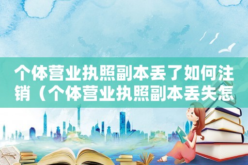 個(gè)體營業(yè)執(zhí)照副本丟了如何注銷（個(gè)體營業(yè)執(zhí)照副本丟失怎么辦理注銷）
