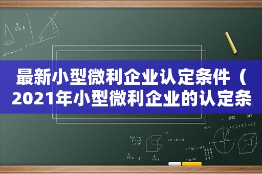 最新小型微利企業(yè)認定條件（2021年小型微利企業(yè)的認定條件）