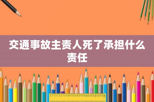 交通事故主責(zé)人死了承擔(dān)什么責(zé)任