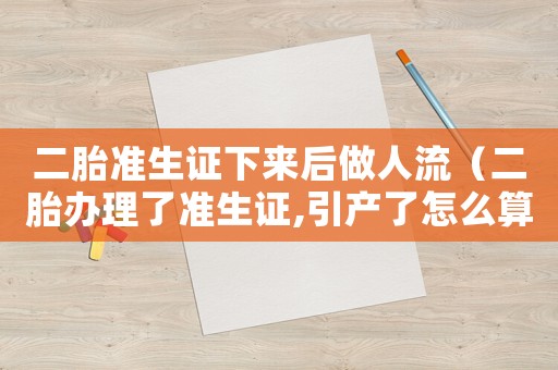 二胎準(zhǔn)生證下來(lái)后做人流（二胎辦理了準(zhǔn)生證,引產(chǎn)了怎么算）