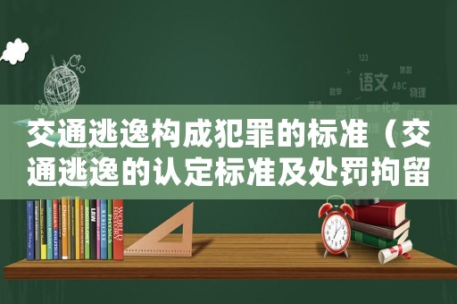 交通逃逸構(gòu)成犯罪的標(biāo)準(zhǔn)（交通逃逸的認(rèn)定標(biāo)準(zhǔn)及處罰拘留幾天）