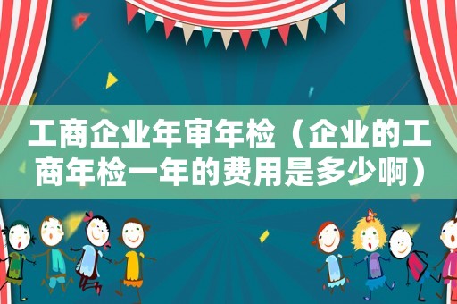 工商企業(yè)年審年檢（企業(yè)的工商年檢一年的費(fèi)用是多少啊）
