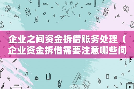 企業(yè)之間資金拆借賬務處理（企業(yè)資金拆借需要注意哪些問題和建議）