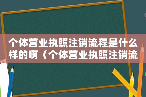 個體營業(yè)執(zhí)照注銷流程是什么樣的啊（個體營業(yè)執(zhí)照注銷流程是什么樣的）