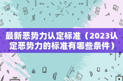 最新惡勢(shì)力認(rèn)定標(biāo)準(zhǔn)（2023認(rèn)定惡勢(shì)力的標(biāo)準(zhǔn)有哪些條件）